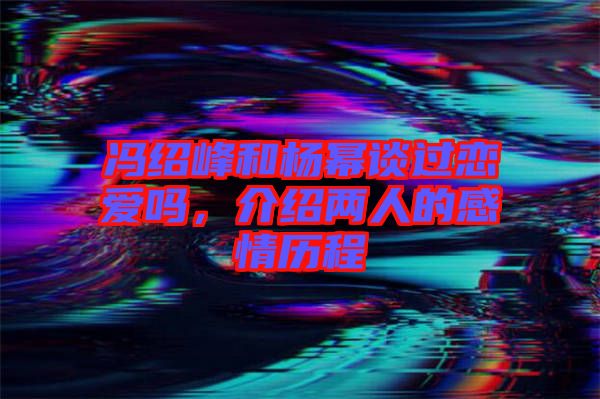 馮紹峰和楊冪談過戀愛嗎，介紹兩人的感情歷程