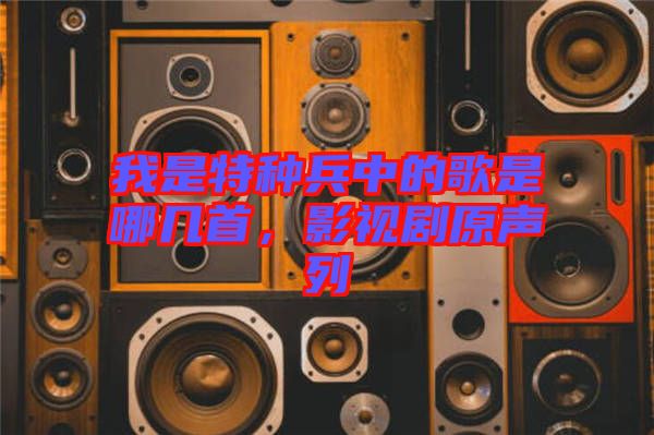 我是特種兵中的歌是哪幾首，影視劇原聲列