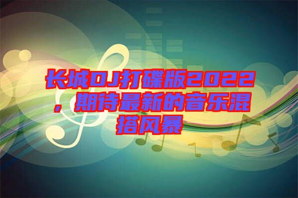 長城DJ打碟版2022，期待最新的音樂混搭風(fēng)暴