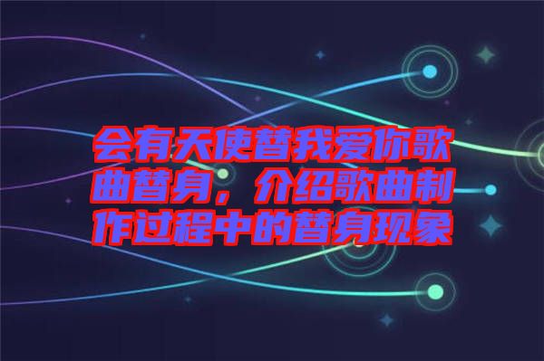會有天使替我愛你歌曲替身，介紹歌曲制作過程中的替身現(xiàn)象
