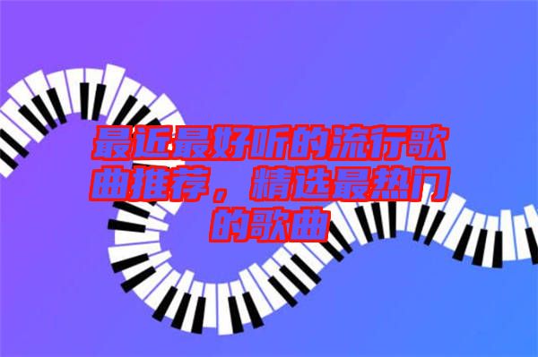 最近最好聽(tīng)的流行歌曲推薦，精選最熱門(mén)的歌曲