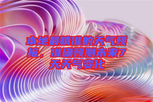 本地最精準的天氣預報，準確預測未來7天天氣變化
