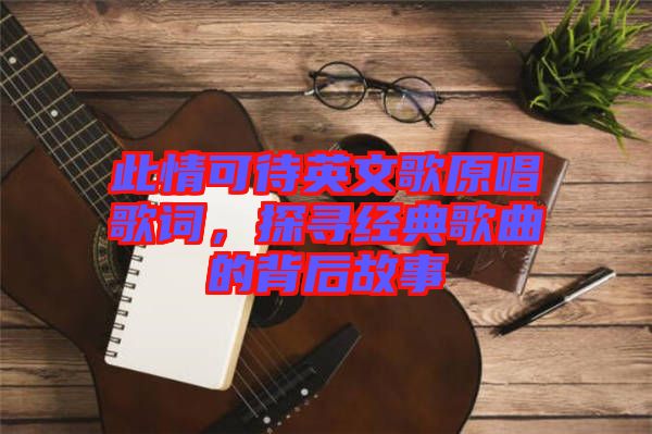 此情可待英文歌原唱歌詞，探尋經(jīng)典歌曲的背后故事