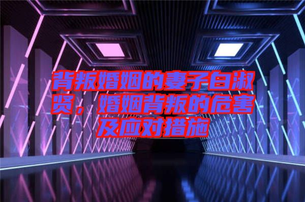 背叛婚姻的妻子白淑賢，婚姻背叛的危害及應(yīng)對(duì)措施