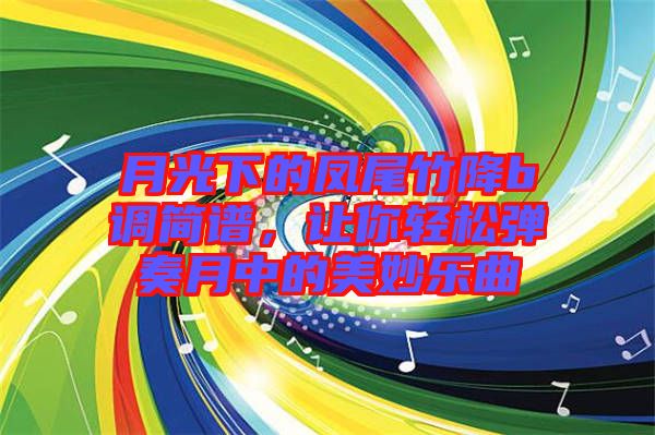 月光下的鳳尾竹降b調(diào)簡譜，讓你輕松彈奏月中的美妙樂曲