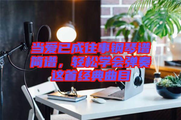 當(dāng)愛(ài)已成往事鋼琴譜簡(jiǎn)譜，輕松學(xué)會(huì)彈奏這首經(jīng)典曲目