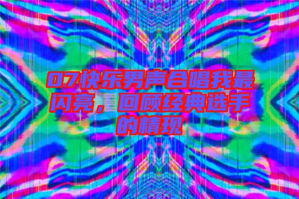 07快樂(lè)男聲合唱我最閃亮，回顧經(jīng)典選手的精現(xiàn)