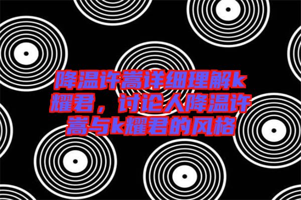 降溫許嵩詳細(xì)理解k耀君，討論人降溫許嵩與k耀君的風(fēng)格