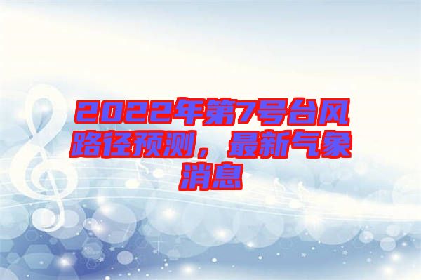 2022年第7號臺風路徑預(yù)測，最新氣象消息