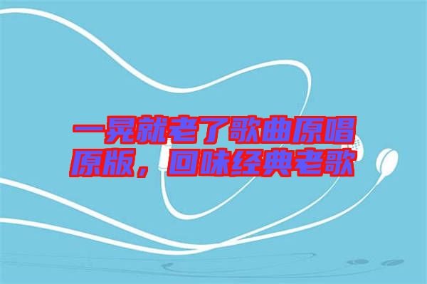 一晃就老了歌曲原唱原版，回味經(jīng)典老歌