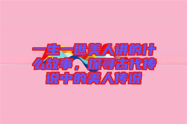 一生一世美人講的什么故事，探尋古代傳說中的美人傳說