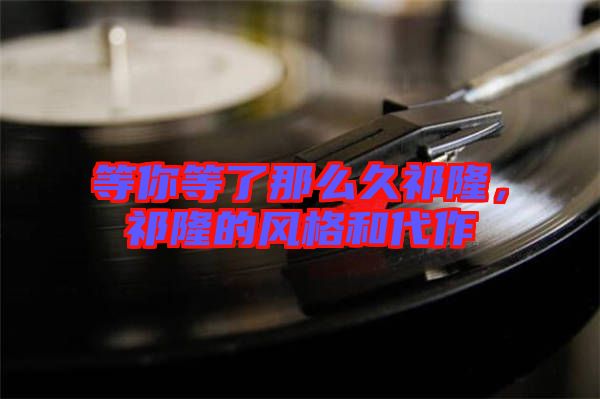等你等了那么久祁隆，祁隆的風(fēng)格和代作