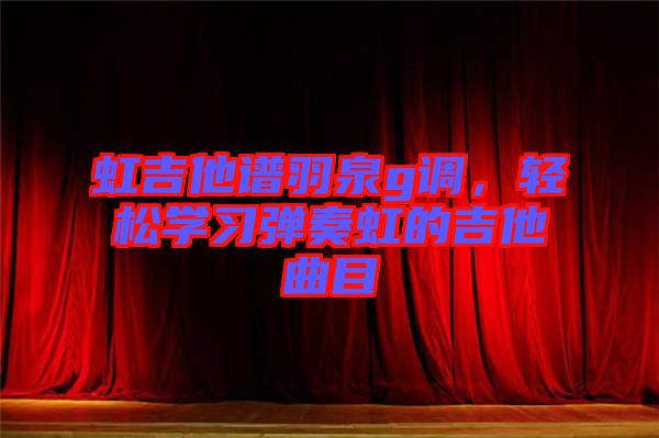 虹吉他譜羽泉g調，輕松學習彈奏虹的吉他曲目