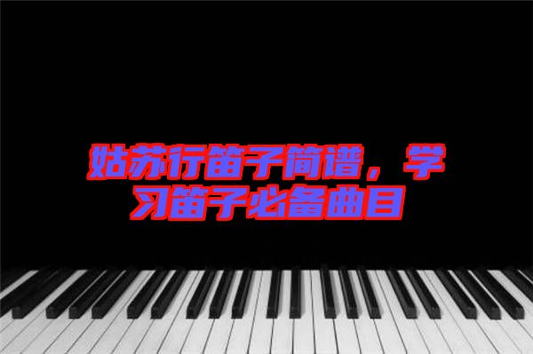 姑蘇行笛子簡譜，學習笛子必備曲目