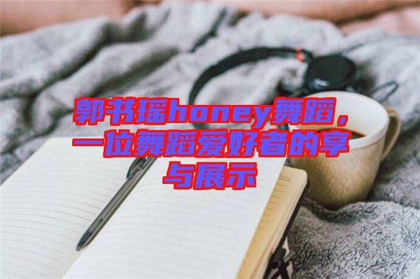 郭書瑤honey舞蹈，一位舞蹈愛(ài)好者的享與展示
