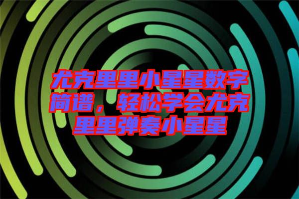 尤克里里小星星數(shù)字簡(jiǎn)譜，輕松學(xué)會(huì)尤克里里彈奏小星星