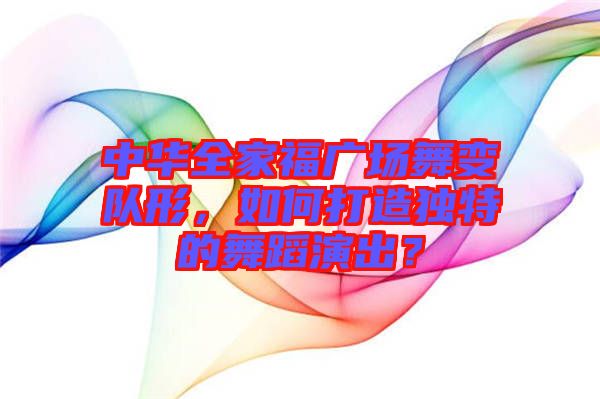 中華全家福廣場舞變隊形，如何打造獨特的舞蹈演出？