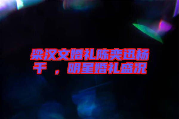 梁漢文婚禮陳奕迅楊千嬅，明星婚禮盛況