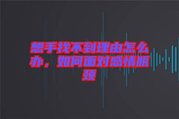 想手找不到理由怎么辦，如何面對感情瓶頸