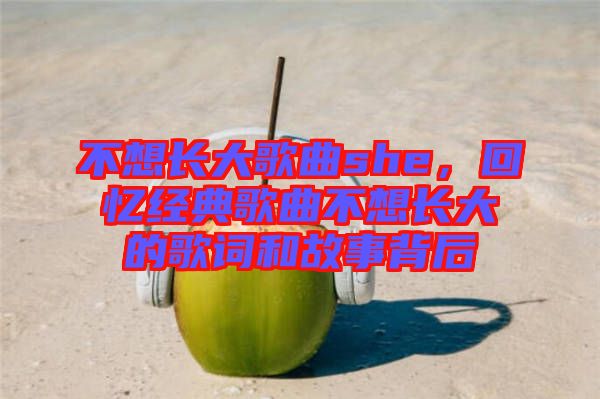 不想長大歌曲she，回憶經(jīng)典歌曲不想長大的歌詞和故事背后