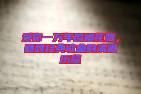愛(ài)你一萬(wàn)年原唱花姐，回顧經(jīng)典歌曲的演唱?dú)v程