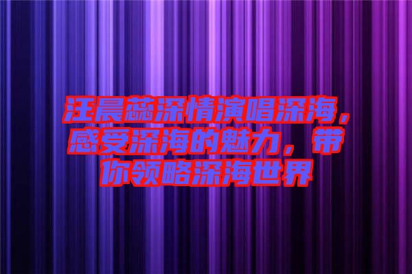 汪晨蕊深情演唱深海，感受深海的魅力，帶你領(lǐng)略深海世界
