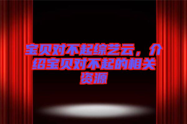 寶貝對不起綜藝云，介紹寶貝對不起的相關(guān)資源