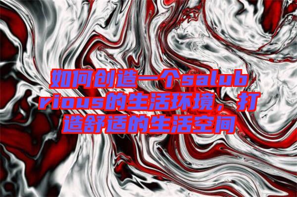 如何創(chuàng)造一個salubrious的生活環(huán)境，打造舒適的生活空間