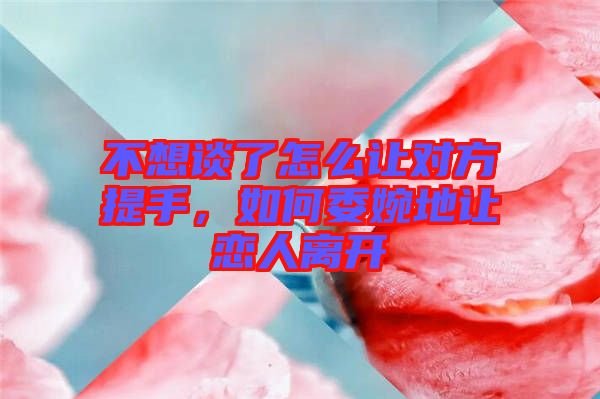 不想談了怎么讓對(duì)方提手，如何委婉地讓戀人離開(kāi)