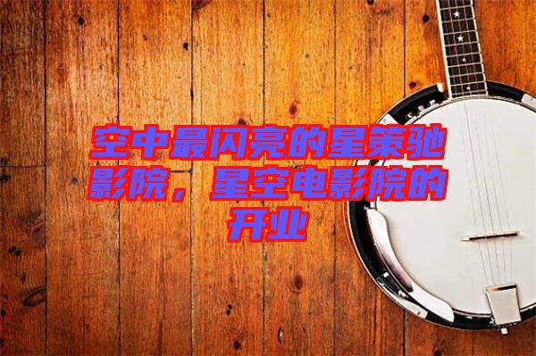 空中最閃亮的星策馳影院，星空電影院的開業(yè)