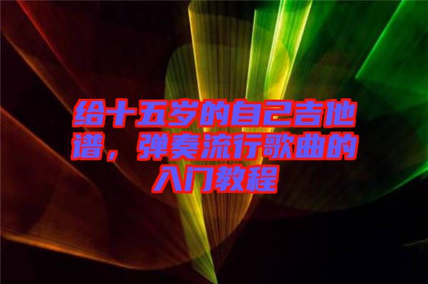 給十五歲的自己吉他譜，彈奏流行歌曲的入門教程
