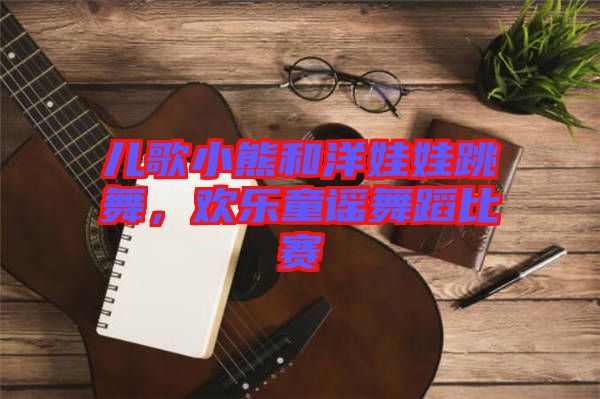 兒歌小熊和洋娃娃跳舞，歡樂(lè)童謠舞蹈比賽