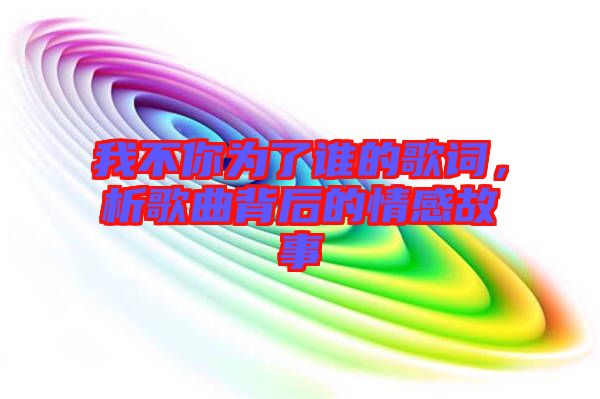 我不你為了誰的歌詞，析歌曲背后的情感故事