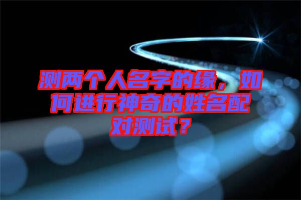 測兩個人名字的緣，如何進(jìn)行神奇的姓名配對測試？
