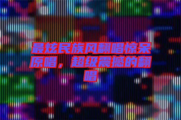 最炫民族風翻唱驚呆原唱，超級震撼的翻唱