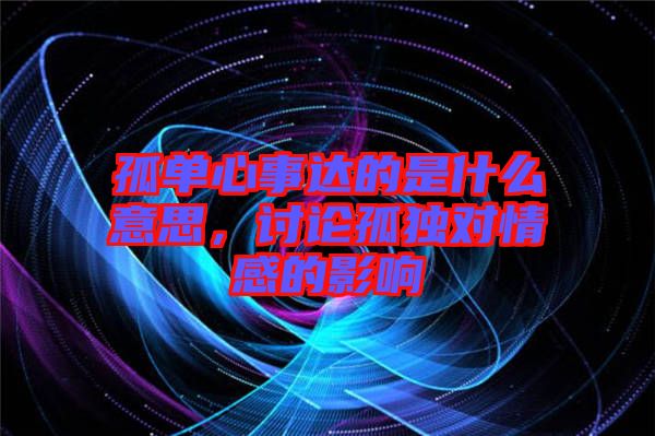 孤單心事達(dá)的是什么意思，討論孤獨(dú)對(duì)情感的影響