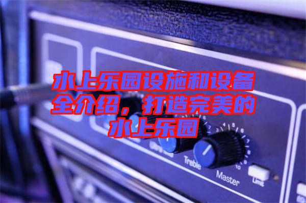 水上樂園設(shè)施和設(shè)備全介紹，打造完美的水上樂園