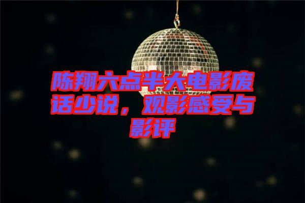 陳翔六點(diǎn)半大電影廢話少說，觀影感受與影評