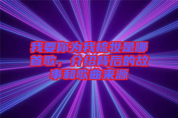 我要你為我梳妝是哪首歌，介紹背后的故事和歌曲來(lái)源