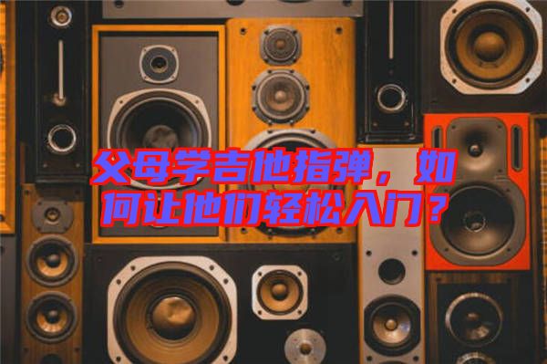 父母學(xué)吉他指彈，如何讓他們輕松入門(mén)？