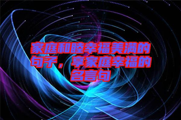 家庭和睦幸福美滿的句子，享家庭幸福的名言句