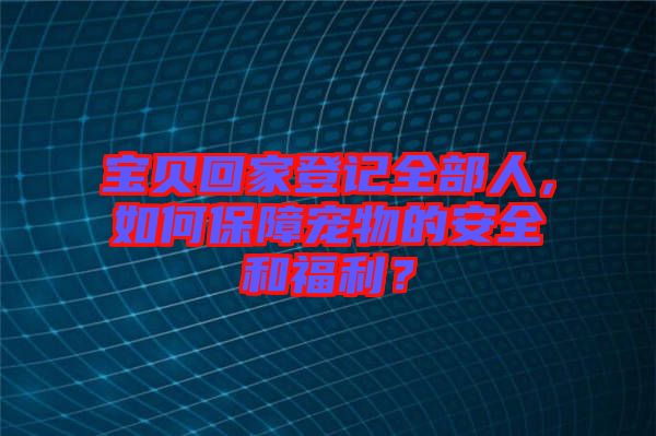 寶貝回家登記全部人，如何保障寵物的安全和福利？