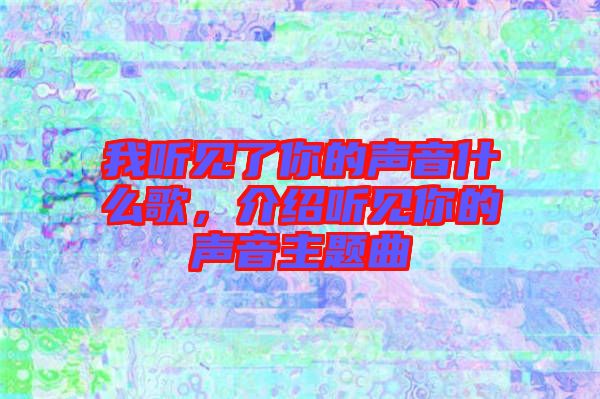 我聽見了你的聲音什么歌，介紹聽見你的聲音主題曲