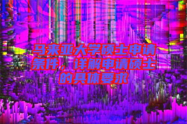 馬來亞大學(xué)碩士申請(qǐng)條件，詳解申請(qǐng)碩士的具體要求