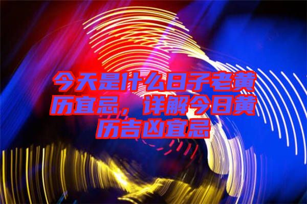 今天是什么日子老黃歷宜忌，詳解今日黃歷吉兇宜忌