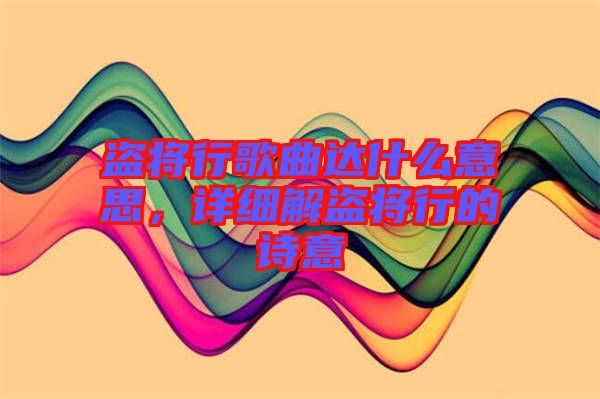 盜將行歌曲達什么意思，詳細解盜將行的詩意