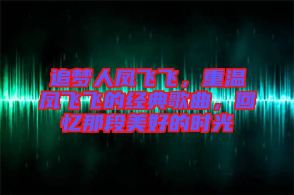 追夢(mèng)人鳳飛飛，重溫鳳飛飛的經(jīng)典歌曲，回憶那段美好的時(shí)光