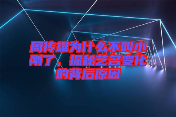 周傳雄為什么不叫小剛了，探秘藝名變化的背后原因