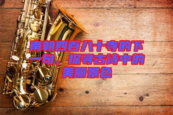 南朝四百八十寺的下一句，探尋古詩中的美麗景色