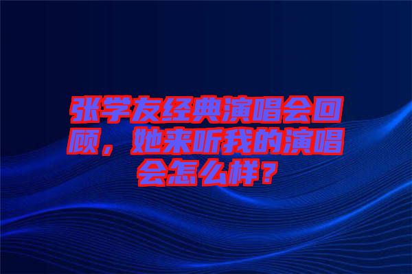 張學友經典演唱會回顧，她來聽我的演唱會怎么樣？